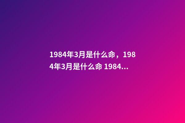1984年3月是什么命，1984年3月是什么命 1984年3月出生的什么命-第1張-觀點-玄機派
